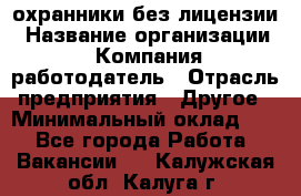 .охранники без лицензии › Название организации ­ Компания-работодатель › Отрасль предприятия ­ Другое › Минимальный оклад ­ 1 - Все города Работа » Вакансии   . Калужская обл.,Калуга г.